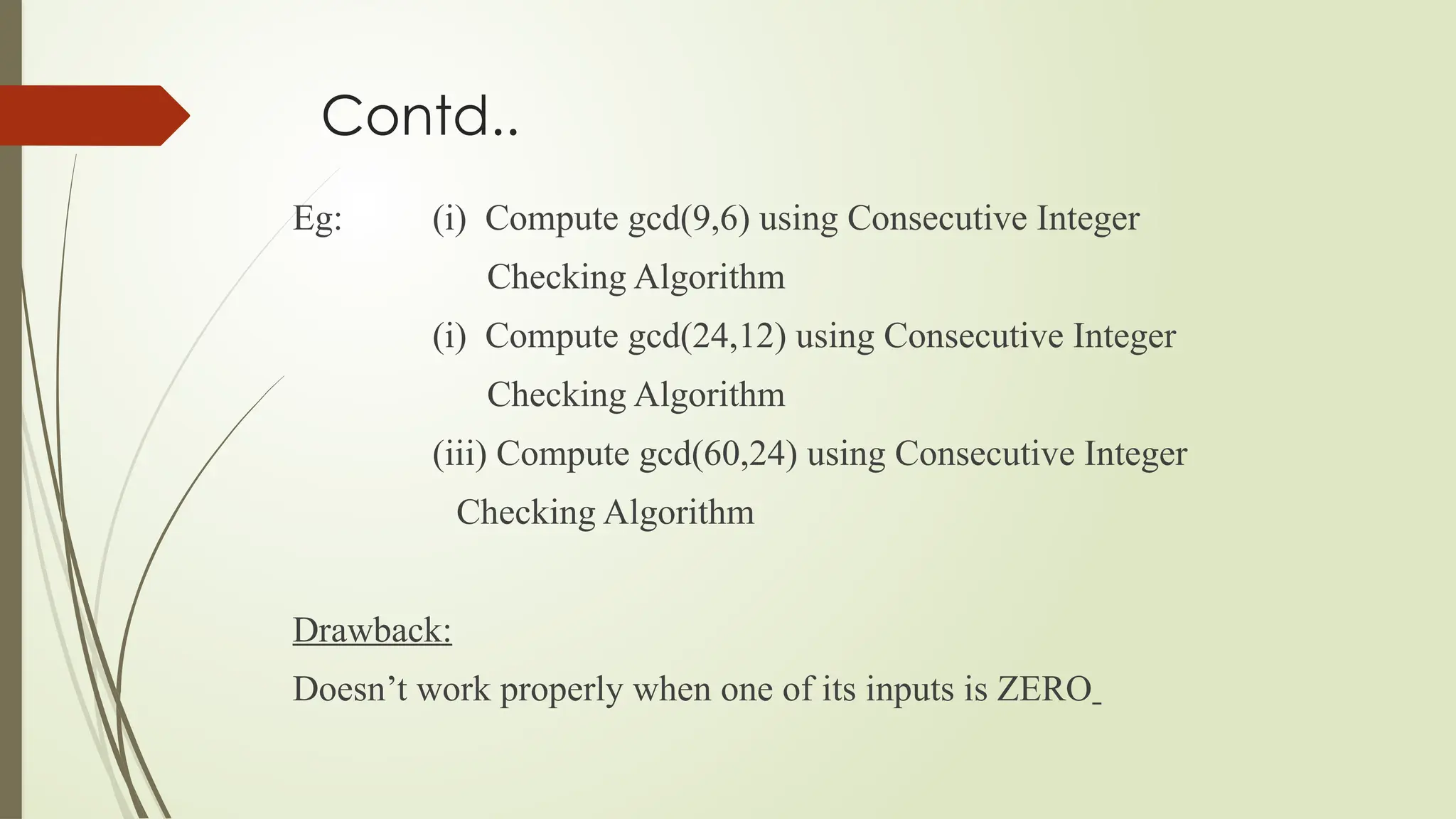 Contd..
Eg: (i) Compute gcd(9,6) using Consecutive Integer
Checking Algorithm
(i) Compute gcd(24,12) using Consecutive Integer
Checking Algorithm
(iii) Compute gcd(60,24) using Consecutive Integer
Checking Algorithm
Drawback:
Doesn’t work properly when one of its inputs is ZERO
 