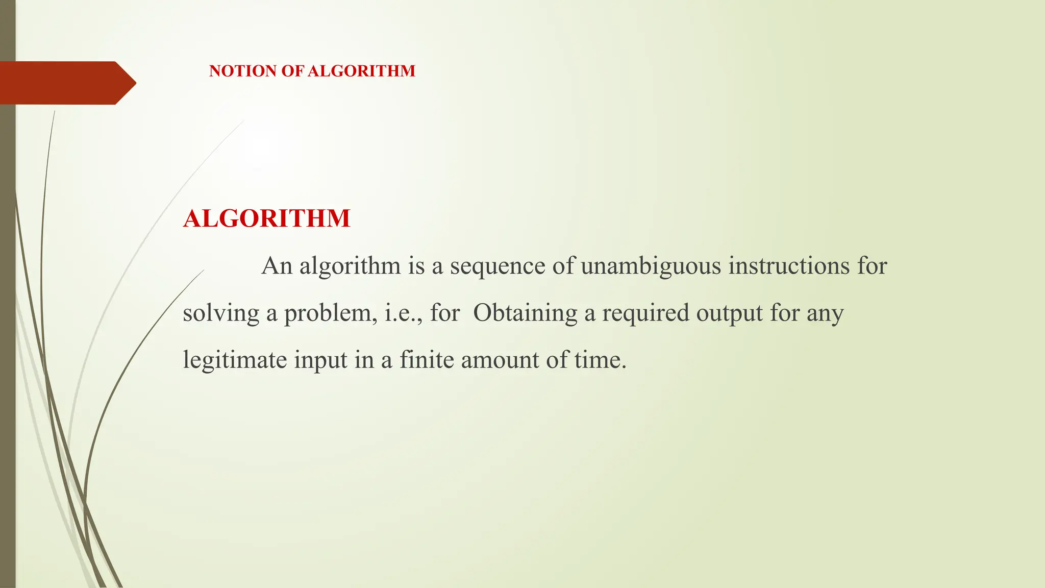 NOTION OF ALGORITHM
ALGORITHM
An algorithm is a sequence of unambiguous instructions for
solving a problem, i.e., for Obtaining a required output for any
legitimate input in a finite amount of time.
 