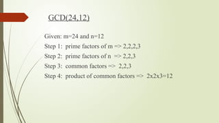 GCD(24,12)
Given: m=24 and n=12
Step 1: prime factors of m => 2,2,2,3
Step 2: prime factors of n => 2,2,3
Step 3: common factors => 2,2,3
Step 4: product of common factors => 2x2x3=12
 