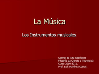 La Música Los Instrumentos musicales Gabriel da Aira Rodríguez Filosofía da Ciencia e Tecnoloxía Curso 2010-2011.  Prof. Luís Martínez Costas. 