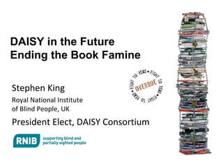 DAISY in the Future Ending the Book Famine Stephen King Royal National Institute  of Blind People, UK President Elect, DAISY Consortium 