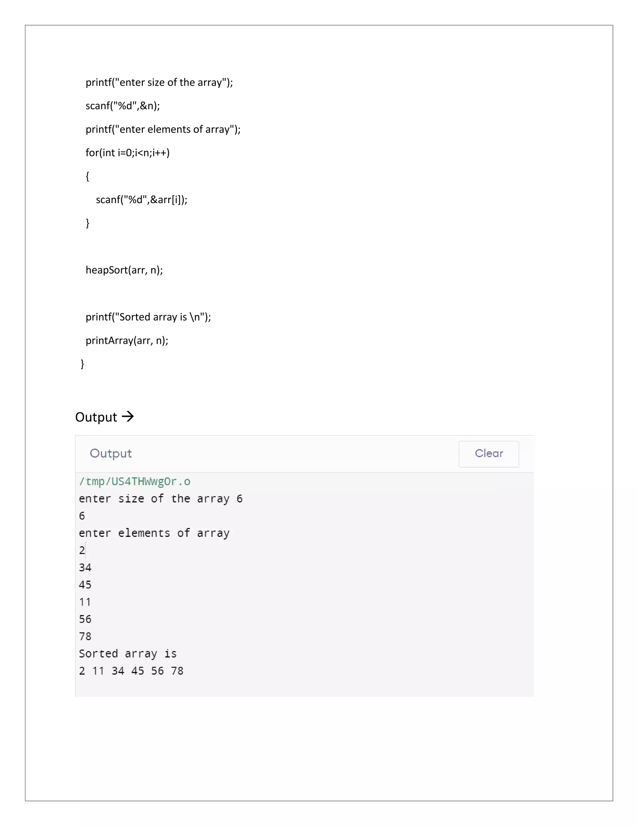 printf("enter size of the array");
scanf("%d",&n);
printf("enter elements of array");
for(int i=0;i<n;i++)
{
scanf("%d",&arr[i]);
}
heapSort(arr, n);
printf("Sorted array is n");
printArray(arr, n);
}
Output 
 