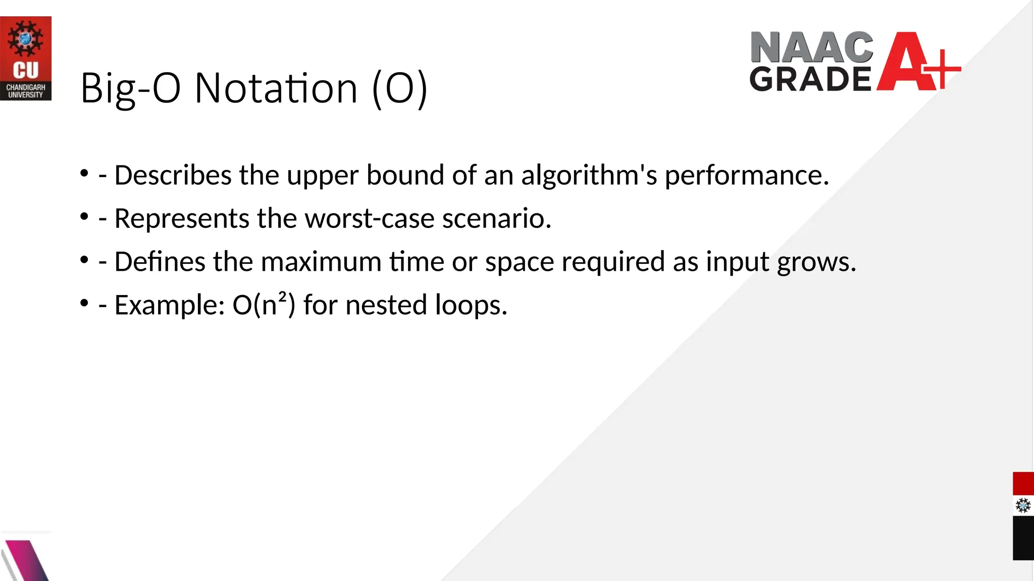 Big-O Notation (O)
• - Describes the upper bound of an algorithm's performance.
• - Represents the worst-case scenario.
• - Defines the maximum time or space required as input grows.
• - Example: O(n²) for nested loops.
 