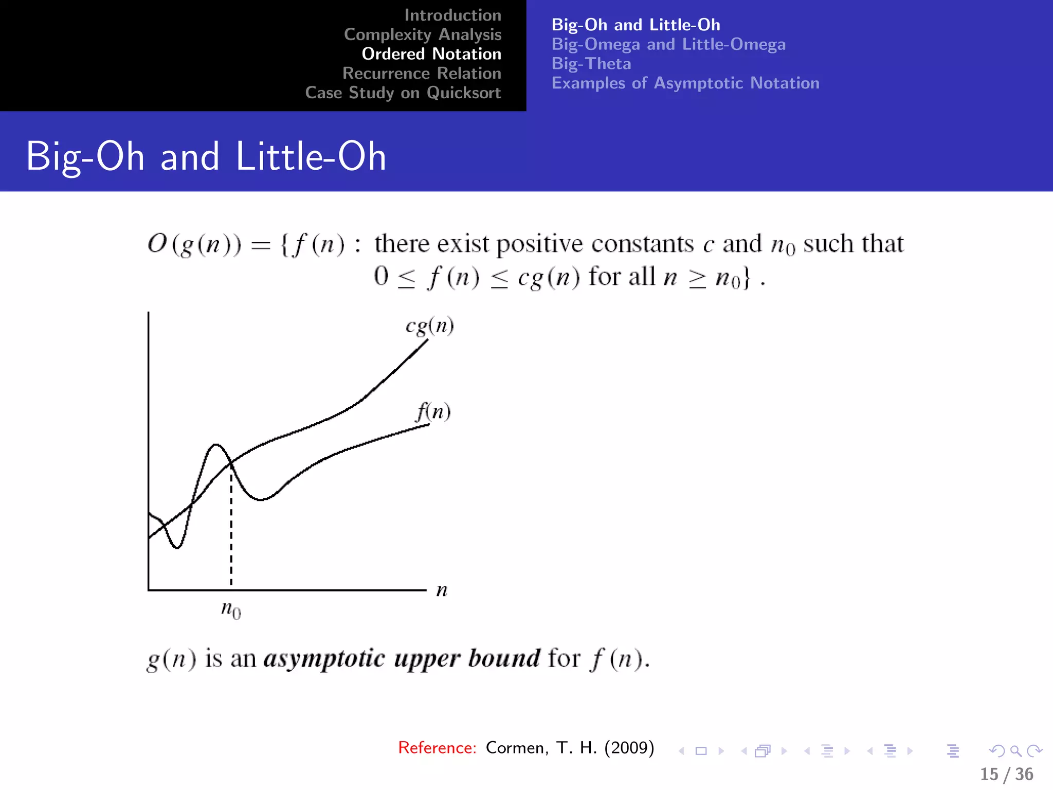 Introduction
Complexity Analysis
Ordered Notation
Recurrence Relation
Case Study on Quicksort
Big-Oh and Little-Oh
Big-Omega and Little-Omega
Big-Theta
Examples of Asymptotic Notation
Big-Oh and Little-Oh
Reference: Cormen, T. H. (2009)
15 / 36
 