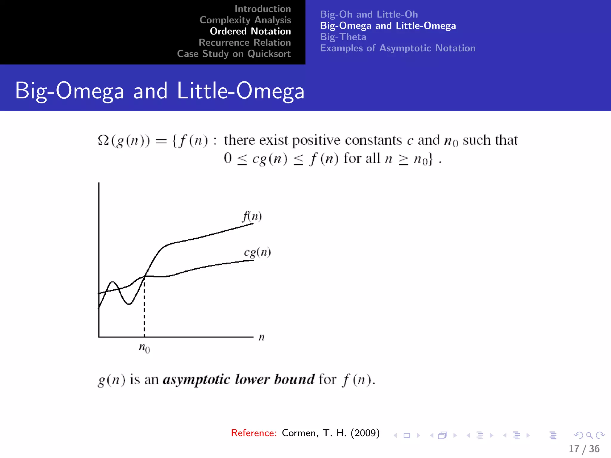 Introduction
Complexity Analysis
Ordered Notation
Recurrence Relation
Case Study on Quicksort
Big-Oh and Little-Oh
Big-Omega and Little-Omega
Big-Theta
Examples of Asymptotic Notation
Big-Omega and Little-Omega
Reference: Cormen, T. H. (2009)
17 / 36
 