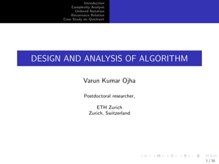 Introduction
Complexity Analysis
Ordered Notation
Recurrence Relation
Case Study on Quicksort
DESIGN AND ANALYSIS OF ALGORITHM
Varun Kumar Ojha
Postdoctoral researcher,
ETH Zurich
Zurich, Switzerland
1 / 36
 