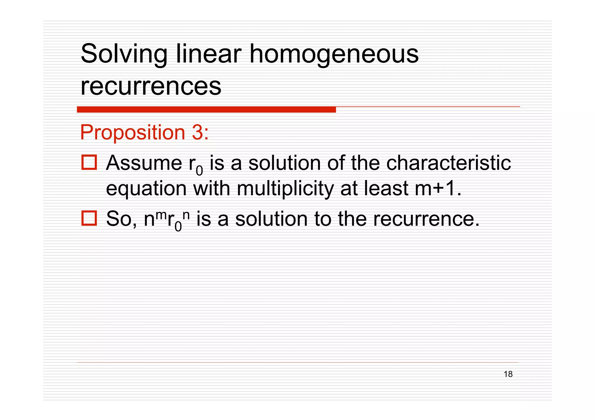 18
Solving linear homogeneous
recurrences
Proposition 3:
 Assume r0 is a solution of the characteristic
equation with multiplicity at least m+1.
 So, nmr0
n is a solution to the recurrence.
 