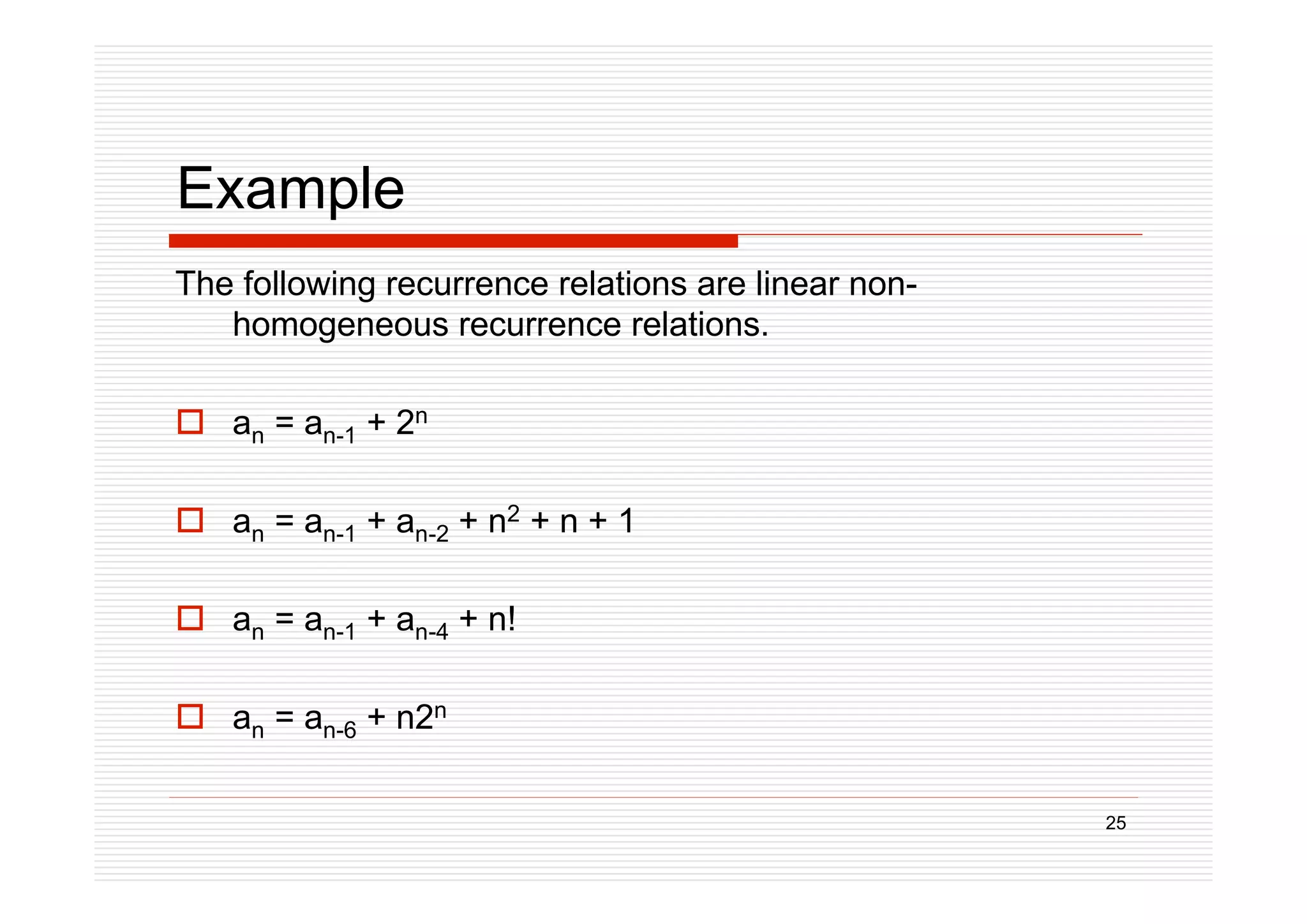 25
Example
The following recurrence relations are linear non-
homogeneous recurrence relations.
 an = an-1 + 2n
 an = an-1 + an-2 + n2 + n + 1
 an = an-1 + an-4 + n!
 an = an-6 + n2n
 