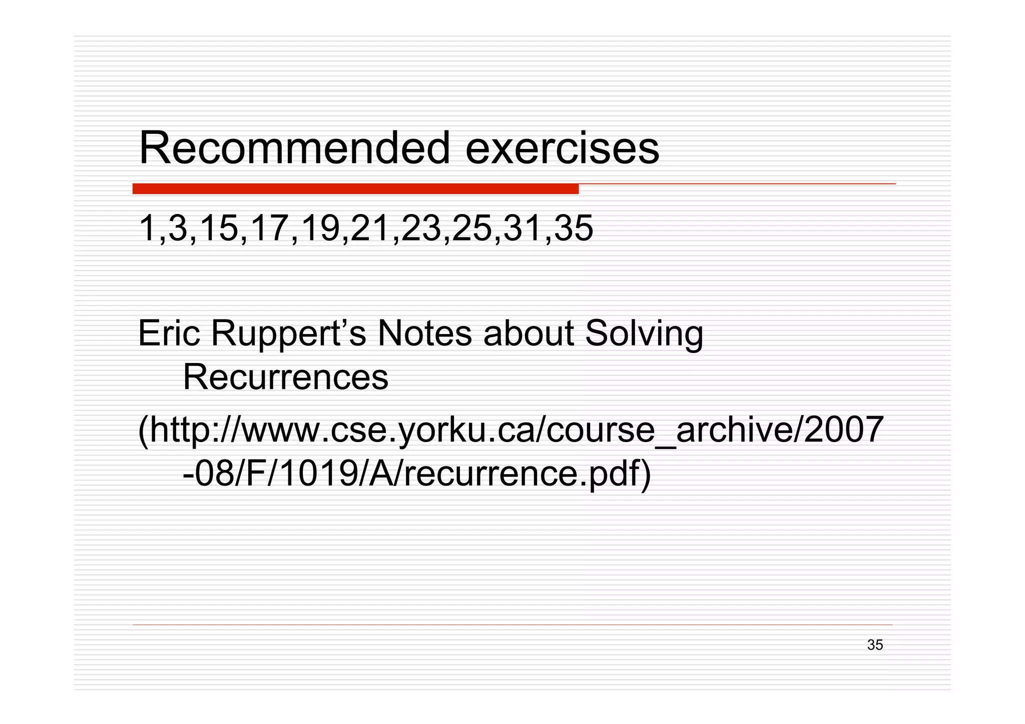 35
Recommended exercises
1,3,15,17,19,21,23,25,31,35
Eric Ruppert’s Notes about Solving
Recurrences
(http://www.cse.yorku.ca/course_archive/2007
-08/F/1019/A/recurrence.pdf)
 