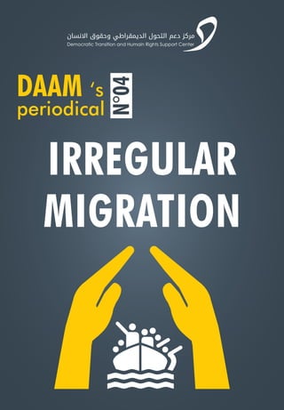 ‫ﺍﻻﻧﺴﺎﻥ‬ ‫ﻭﺣﻘﻮﻕ‬ ‫ﺍﻟﺪﻳﻤﻘﺮﺍﻃﻲ‬ ‫ﺍﻟﺘﺤﻮﻝ‬ ‫ﺩﻋﻢ‬ ‫ﻣﺮﻛﺰ‬
Democratic Transition and Humain Rights Support Center
DAAM ‘s
periodical
N°04
IRREGULAR
MIGRATION
 