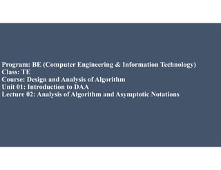 Program: BE (Computer Engineering & Information Technology)
Class: TE
Course: Design and Analysis of Algorithm
Unit 01: Introduction to DAA
Lecture 02: Analysis of Algorithm and Asymptotic Notations
 
