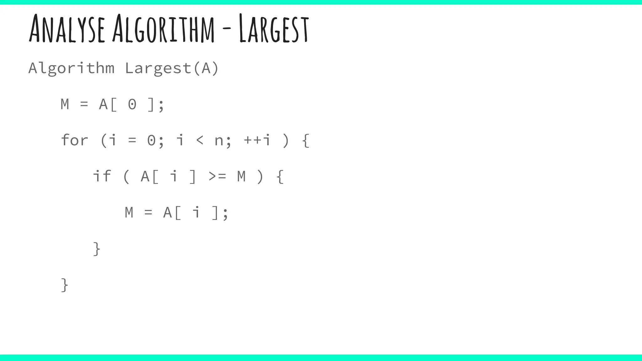 AnalyseAlgorithm-Largest
Algorithm Largest(A)
M = A[ 0 ];
for (i = 0; i < n; ++i ) {
if ( A[ i ] >= M ) {
M = A[ i ];
}
}
 