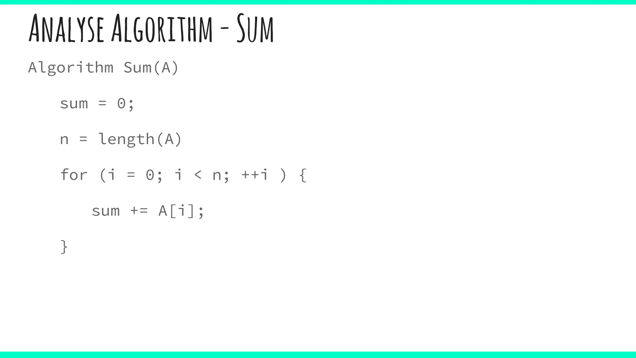 AnalyseAlgorithm-Sum
Algorithm Sum(A)
sum = 0;
n = length(A)
for (i = 0; i < n; ++i ) {
sum += A[i];
}
 