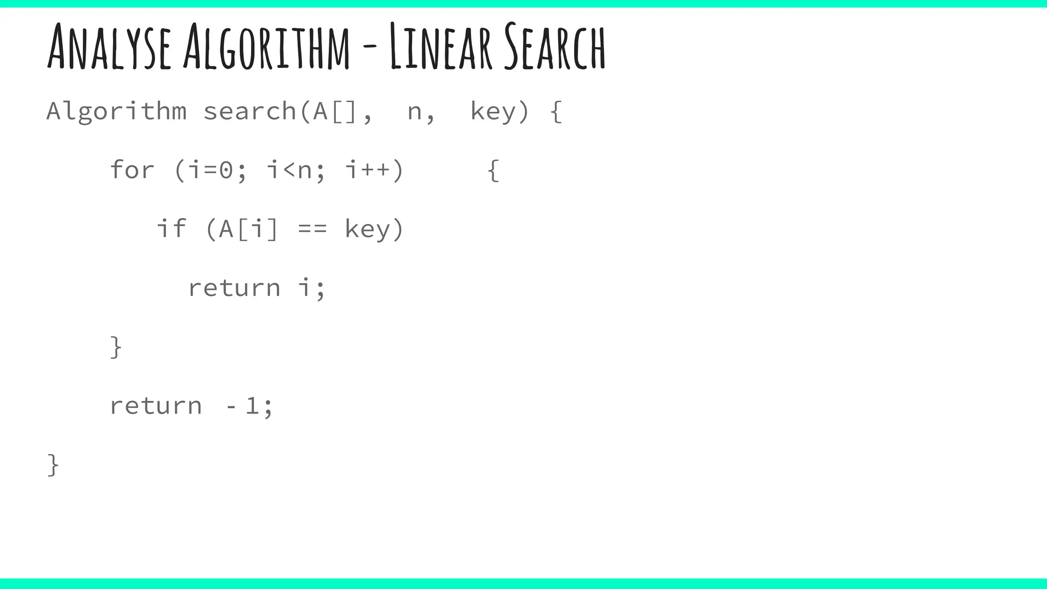 AnalyseAlgorithm-LinearSearch
Algorithm search(A[], n, key) {
for (i=0; i<n; i++) {
if (A[i] == key)
return i;
}
return ‐1;
}
 