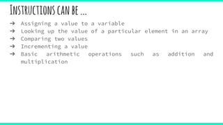 Instructionscanbe...
➔ Assigning a value to a variable
➔ Looking up the value of a particular element in an array
➔ Comparing two values
➔ Incrementing a value
➔ Basic arithmetic operations such as addition and
multiplication
 