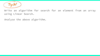 Write an algorithm for search for an element from an array
using Linear Search.
Analyse the above algorithm.
 