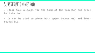SubstitutionMethod
• Idea: Make a guess for the form of the solution and prove
by induction.
• It can be used to prove both upper bounds O() and lower
bounds Ω().
 