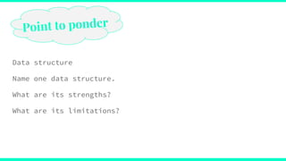 Data structure
Name one data structure.
What are its strengths?
What are its limitations?
Point to ponder
 