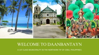 WELCOME TO DAANBANTAYN 
A 1ST CLASS MUNICIPALITY IN THE NORTHERN TIP OF CEBU, PHILIPPINES 
 