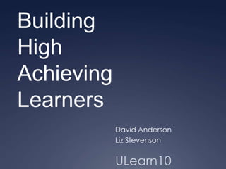 Building  High  Achieving Learners David Anderson Liz Stevenson ULearn10 