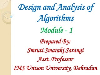Design and Analysis of
Algorithms
Prepared By:
Smruti Smaraki Sarangi
Asst. Professor
IMS Unison University, Dehradun
Module - 1
 