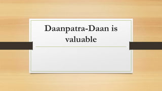Daanpatra-Daan is
valuable
 