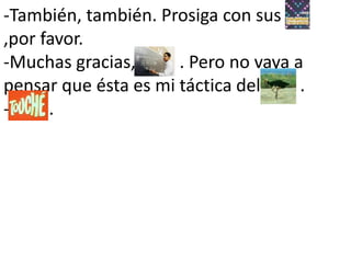 -También, también. Prosiga con sus                                ,por favor.-Muchas gracias,          . Pero no vaya a pensar que ésta es mi táctica del         .-         .