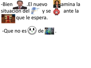 -Bien.          .El nuevo       examina la situación del          y se          ante la                       que le espera.  -Que no es         de         .
