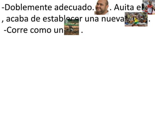 -Doblemente adecuado.       . Auita el       , acaba de establecer una nueva           .  -Corre como un        .