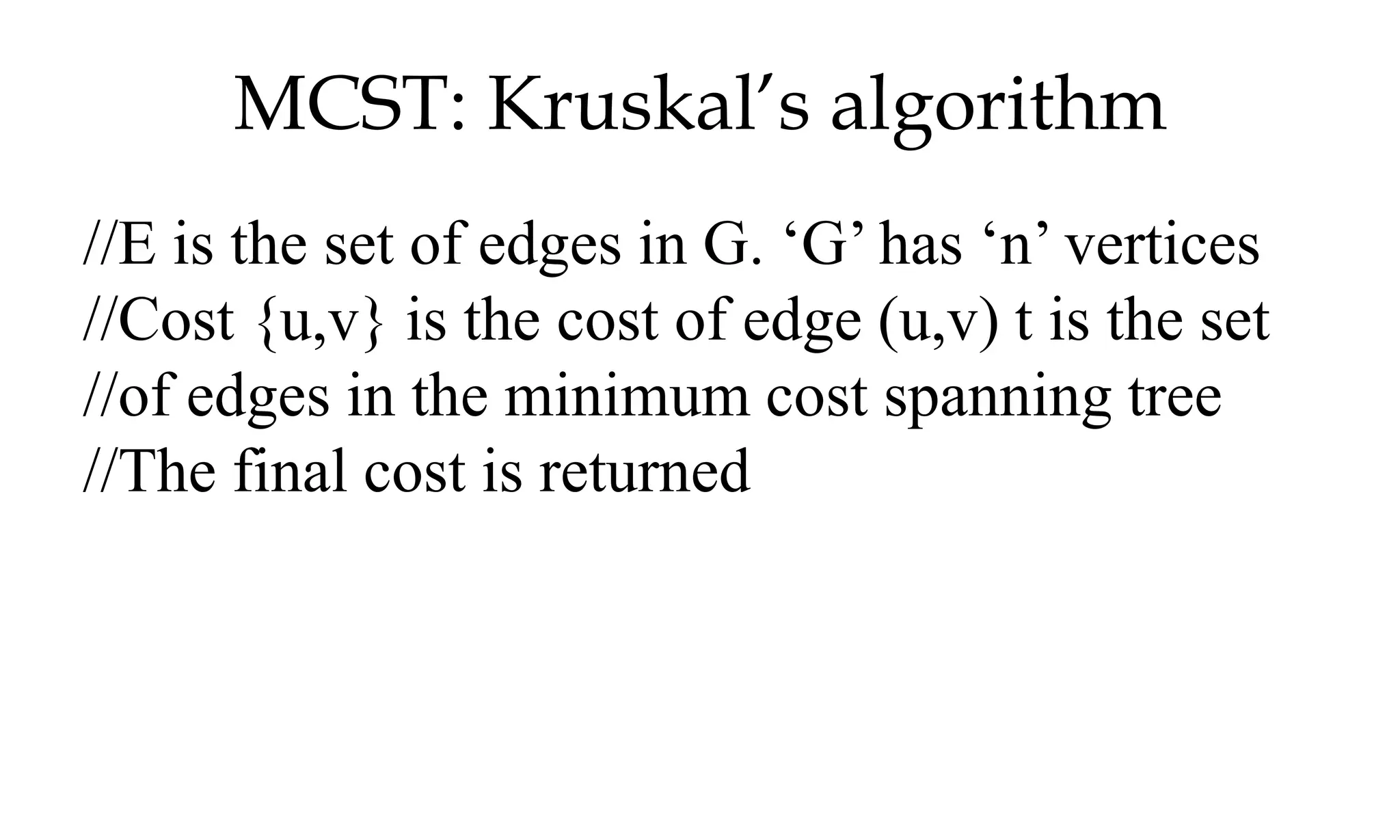 MCST: Kruskal’s algorithm //E is the set of edges in G. ‘G’ has ‘n’ vertices //Cost {u,v} is the cost of edge (u,v) t is the set //of edges in the minimum cost spanning tree //The final cost is returned 