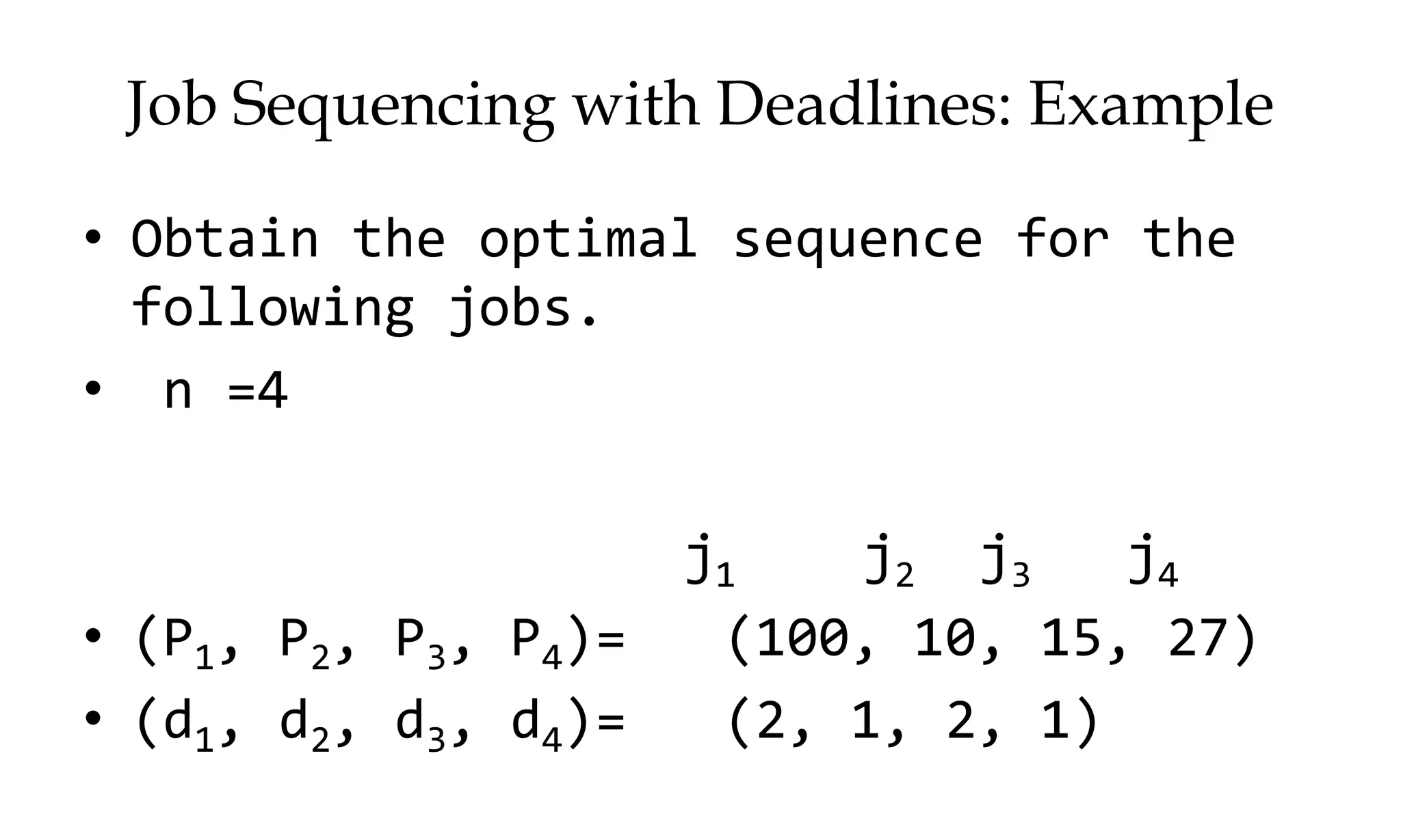 • Obtain the optimal sequence for the following jobs. • n =4 j1 j2 j3 j4 • (P1, P2, P3, P4)= (100, 10, 15, 27) • (d1, d2, d3, d4)= (2, 1, 2, 1) Job Sequencing with Deadlines: Example 