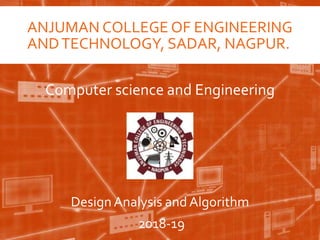 ANJUMAN COLLEGE OF ENGINEERING
ANDTECHNOLOGY, SADAR, NAGPUR.
Design Analysis and Algorithm
2018-19
Computer science and Engineering
 
