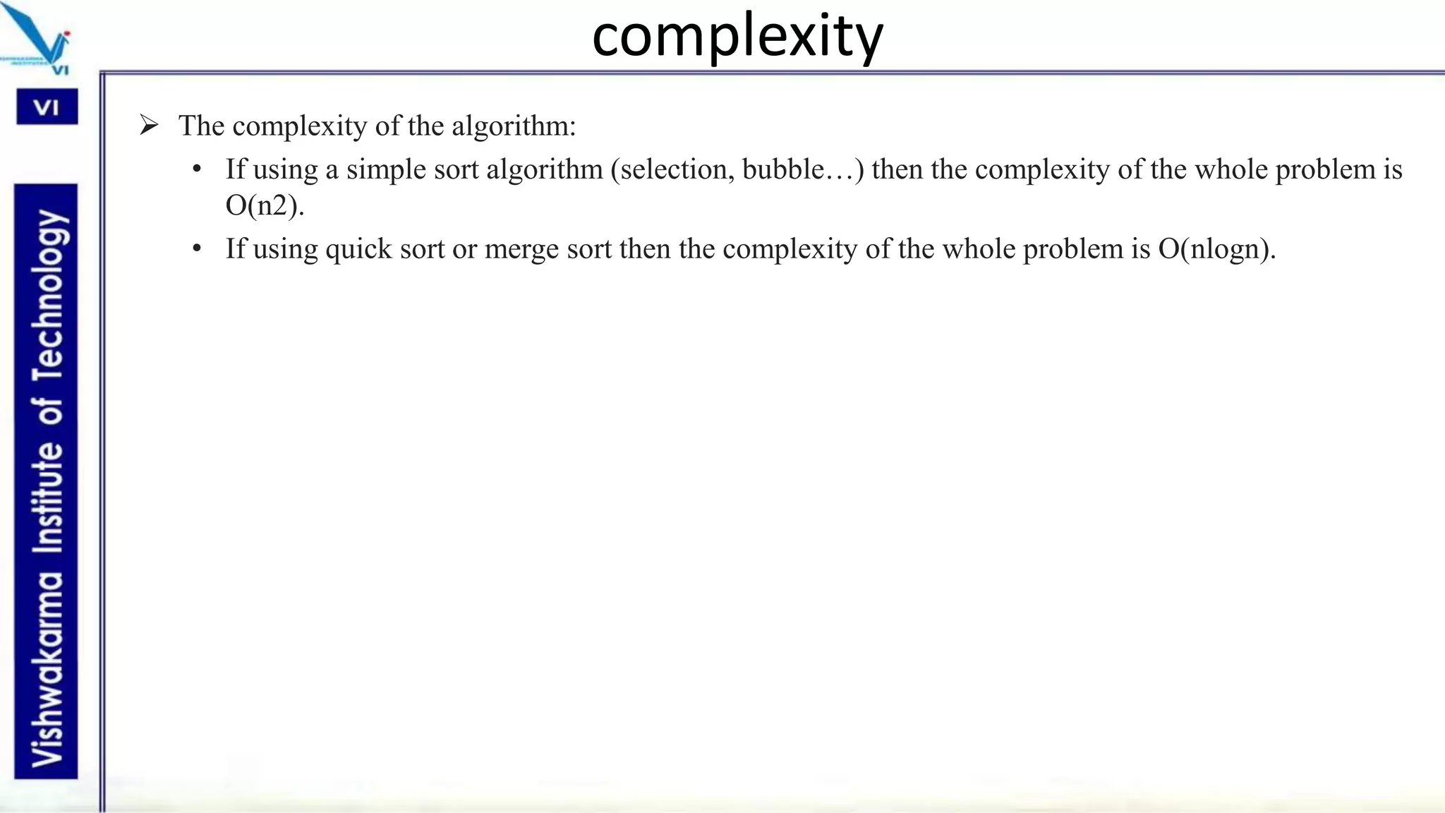 complexity
 The complexity of the algorithm:
• If using a simple sort algorithm (selection, bubble…) then the complexity of the whole problem is
O(n2).
• If using quick sort or merge sort then the complexity of the whole problem is O(nlogn).
 