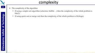 complexity
 The complexity of the algorithm:
• If using a simple sort algorithm (selection, bubble…) then the complexity of the whole problem is
O(n2).
• If using quick sort or merge sort then the complexity of the whole problem is O(nlogn).
 
