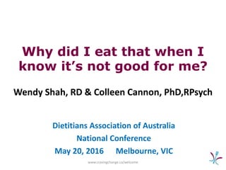 Why did I eat that when I
know it’s not good for me?
Wendy Shah, RD & Colleen Cannon, PhD,RPsych
Dietitians Association of Australia
National Conference
May 20, 2016 Melbourne, VIC
www.cravingchange.ca/welcome
 