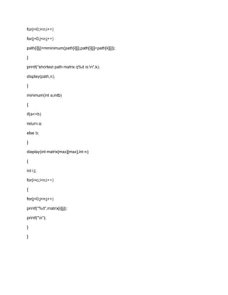 for(i=0;i<n;i++)
for(j=0;j<n;j++)
path[i][j]=mminimum(path[i][j],path[i][j]+path[k][j]);
}
printf("shortest path matrix q%d is:n",k);
display(path,n);
}
minimum(int a,intb)
{
if(a<=b)
return a;
else b;
}
dieplay(int matrix[max][max],int n);
{
int i,j;
for(i=o;i<n;i++)
{
for(j=0;j<n;j++)
printf("%d",matrix[i][j]);
printf("n");
}
}
 