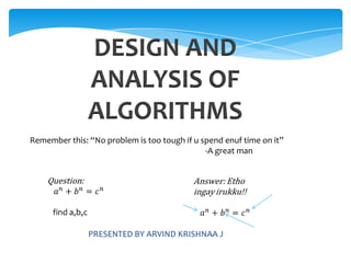 DESIGN AND ANALYSIS OF ALGORITHMS Remember this: “No problem is too tough if u spend enuf time on it” 				-A great man Question: an+bn=cn   find a,b,c   Answer: Ethoingayirukku!! an+bn=cn   PRESENTED BY ARVIND KRISHNAA J 