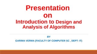 Presentation
on
Introduction to Design and
Analysis of Algorithms
BY
GARIMA VERMA (FACULTY OF COMPUTER SC , DEPT- IT)
 