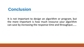 Conclusion
It is not important to design an algorithm or program, but
the more important is how much resource your algorithm
can save by increasing the response time and throughput……
 