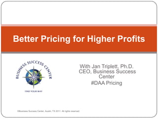 With Jan Triplett, Ph.D. CEO, Business Success Center #DAA Pricing Better Pricing for Higher Profits ©Business Success Center, Austin, TX 2011. All rights reserved. 