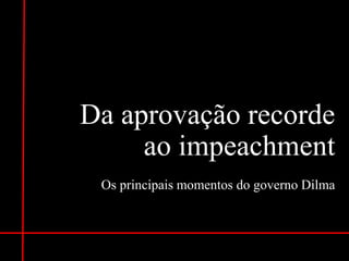 Da aprovação recorde
ao impeachment
Os principais momentos do governo Dilma
 