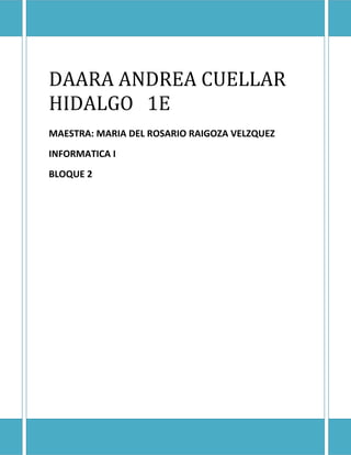 DAARA ANDREA CUELLAR HIDALGO 1E 
DAARA ANDREA CUELLAR 
HIDALGO 1E 
MAESTRA: MARIA DEL ROSARIO RAIGOZA VELZQUEZ 
INFORMATICA I 
BLOQUE 2 
 