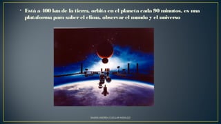 • Está a 400 kmde la tierra, orbita en el planeta cada 90 minutos, es una
plataforma para saberel clima, observarel mundo y el universo
DAARA ANDREA CUELLAR HIDALGO
 