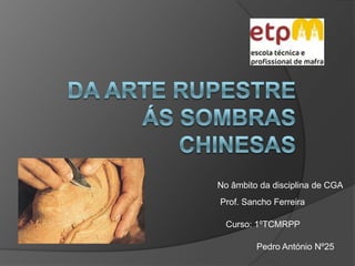 Da arte rupestre ás sombras chinesas  No âmbito da disciplina de CGA Prof. Sancho Ferreira  Curso: 1ºTCMRPP Pedro António Nº25  