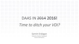 DAAS	IN	2014 2016!
Time	to	ditch	your	VDI?
Samim	Erdogan
PRINCIPAL	PRODUCT	MANAGER
Amazon	WorkSpaces
 