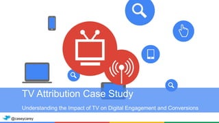 TV Attribution Case Study
Understanding the Impact of TV on Digital Engagement and Conversions
@caseycarey
 