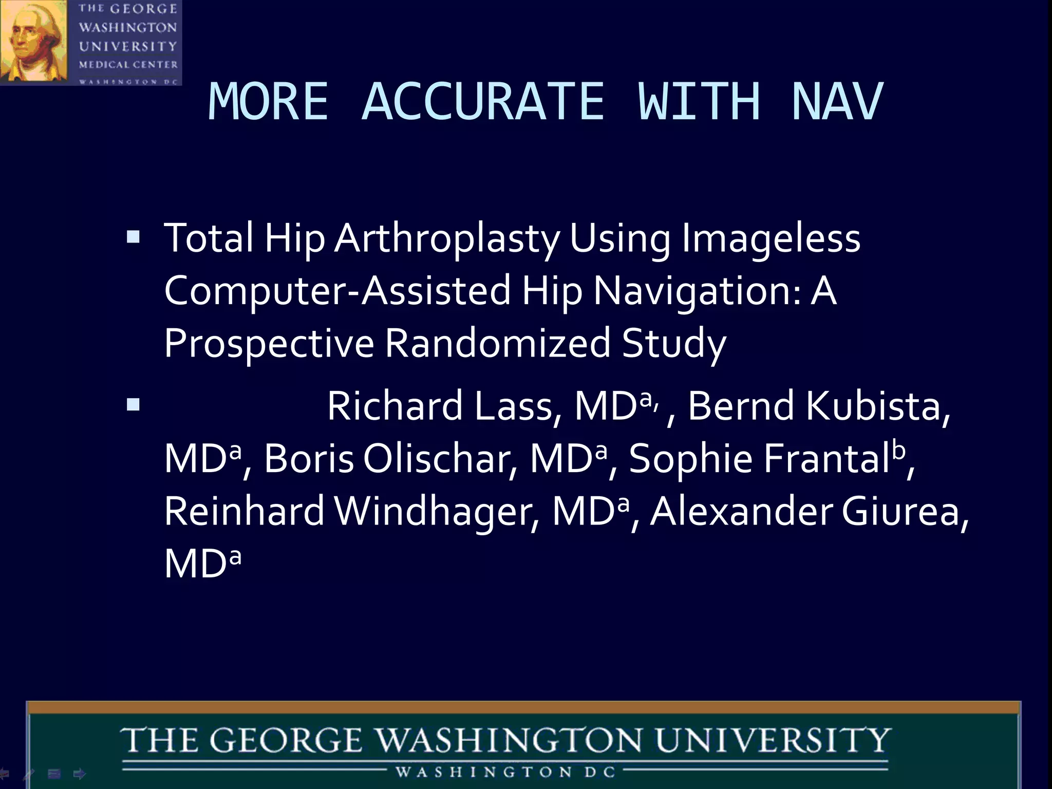 MORE ACCURATE WITH NAV
 Total Hip Arthroplasty Using Imageless
Computer-Assisted Hip Navigation: A
Prospective Randomized Study
 Richard Lass, MDa, , Bernd Kubista,
MDa, Boris Olischar, MDa, Sophie Frantalb,
Reinhard Windhager, MDa, Alexander Giurea,
MDa
 