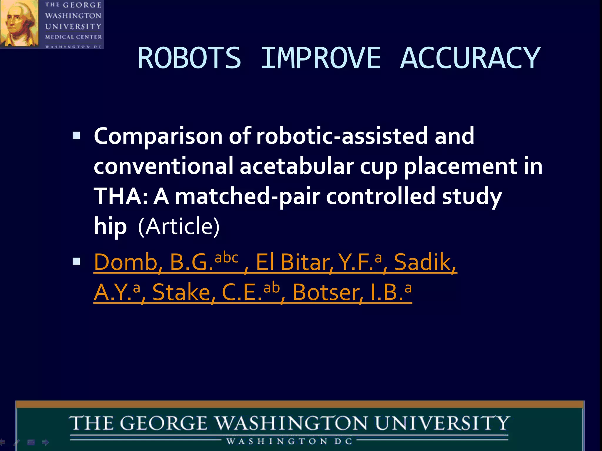 ROBOTS IMPROVE ACCURACY
 Comparison of robotic-assisted and
conventional acetabular cup placement in
THA: A matched-pair controlled study
hip (Article)
 Domb, B.G.abc , El Bitar,Y.F.a, Sadik,
A.Y.a, Stake, C.E.ab, Botser, I.B.a
 