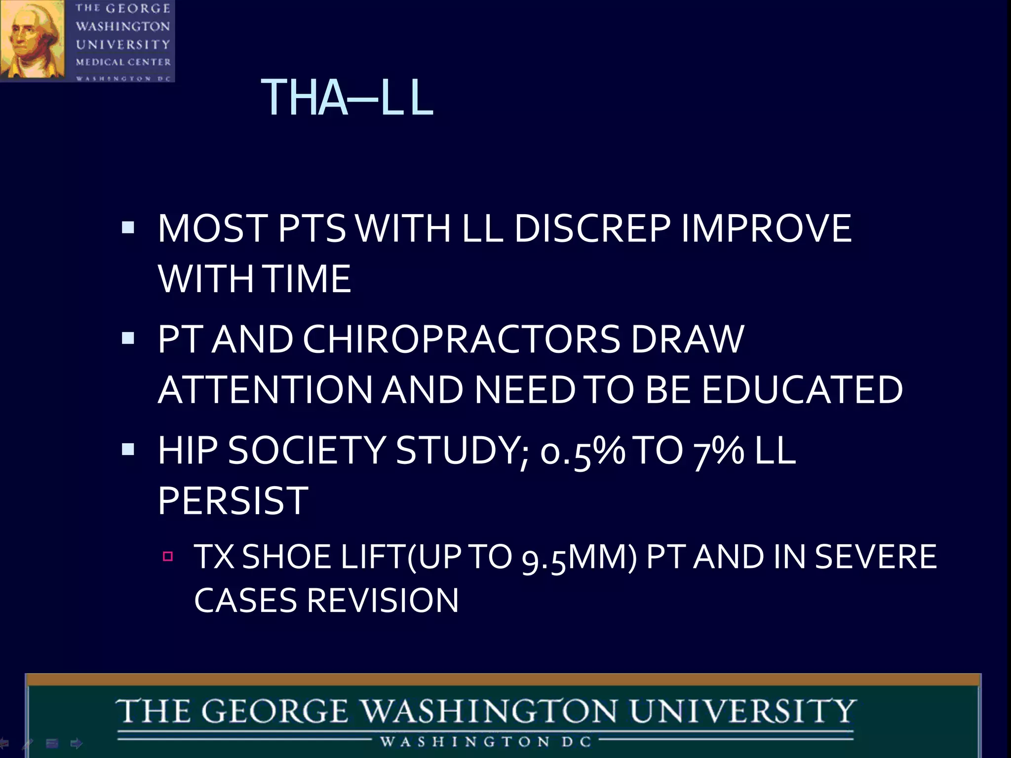 THA—LL
 MOST PTSWITH LL DISCREP IMPROVE
WITHTIME
 PT AND CHIROPRACTORS DRAW
ATTENTIONAND NEEDTO BE EDUCATED
 HIP SOCIETY STUDY; 0.5%TO 7% LL
PERSIST
 TX SHOE LIFT(UPTO 9.5MM) PT AND IN SEVERE
CASES REVISION
 