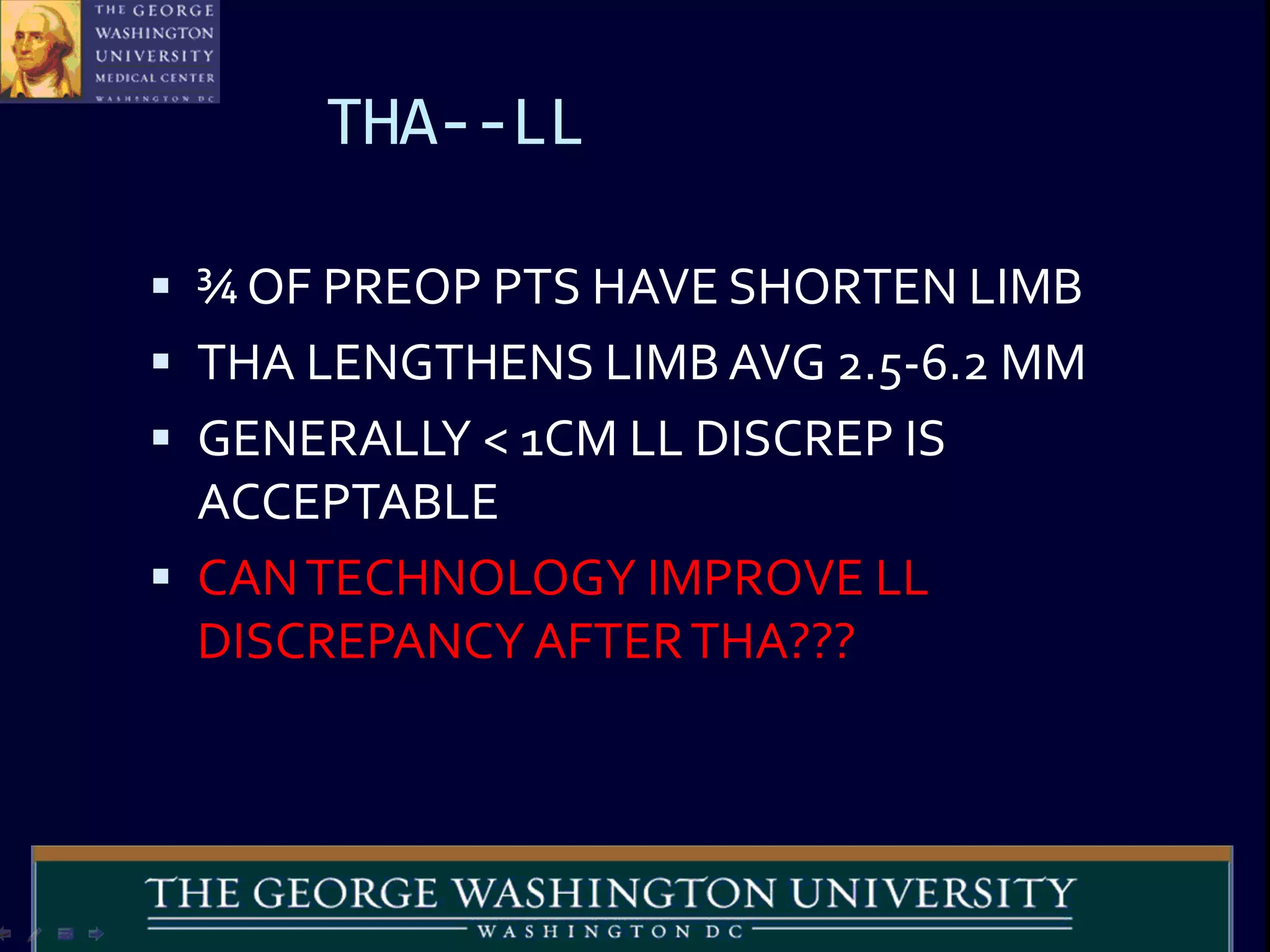 THA--LL
 ¾ OF PREOP PTS HAVE SHORTEN LIMB
 THA LENGTHENS LIMB AVG 2.5-6.2 MM
 GENERALLY < 1CM LL DISCREP IS
ACCEPTABLE
 CANTECHNOLOGY IMPROVE LL
DISCREPANCYAFTERTHA???
 